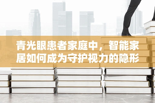 青光眼患者家庭中，智能家居如何成为守护视力的隐形卫士？