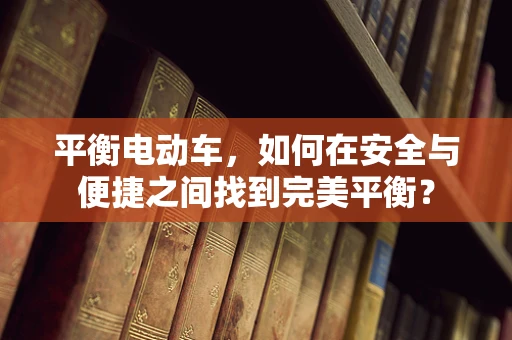 平衡电动车，如何在安全与便捷之间找到完美平衡？
