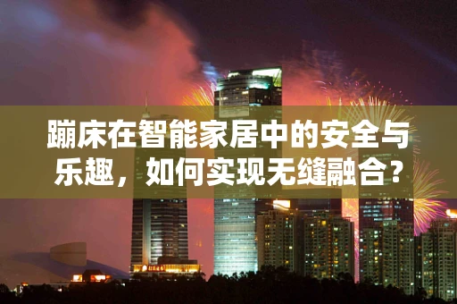 蹦床在智能家居中的安全与乐趣，如何实现无缝融合？