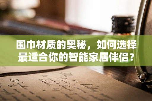 围巾材质的奥秘，如何选择最适合你的智能家居伴侣？