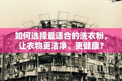 如何选择最适合的洗衣粉，让衣物更洁净、更健康？