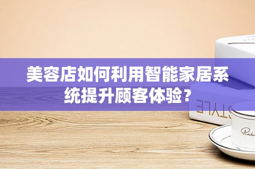 美容店如何利用智能家居系统提升顾客体验？