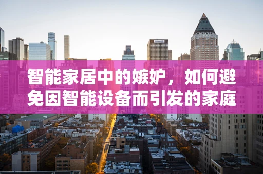 智能家居中的嫉妒，如何避免因智能设备而引发的家庭矛盾？