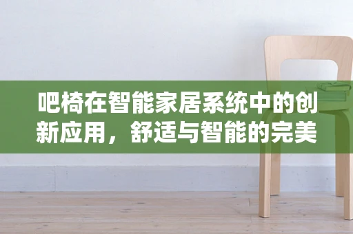 吧椅在智能家居系统中的创新应用，舒适与智能的完美融合