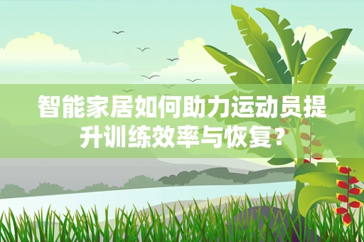 智能家居如何助力运动员提升训练效率与恢复？