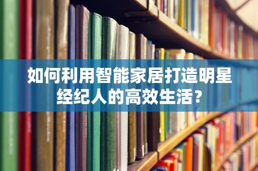如何利用智能家居打造明星经纪人的高效生活？