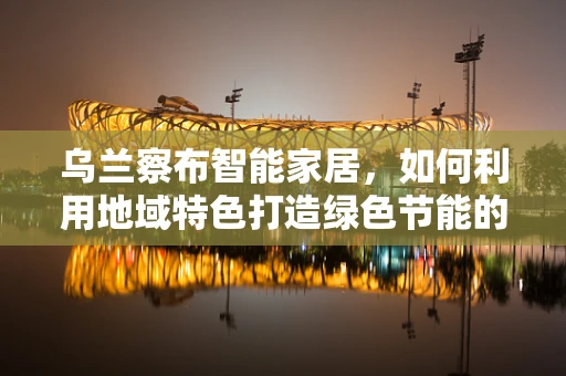 乌兰察布智能家居，如何利用地域特色打造绿色节能的未来生活？