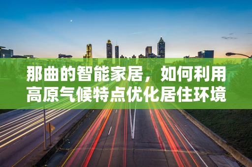 那曲的智能家居，如何利用高原气候特点优化居住环境？