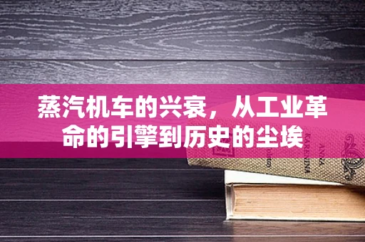 蒸汽机车的兴衰，从工业革命的引擎到历史的尘埃