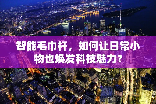 智能毛巾杆，如何让日常小物也焕发科技魅力？