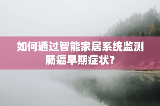 如何通过智能家居系统监测肠癌早期症状？
