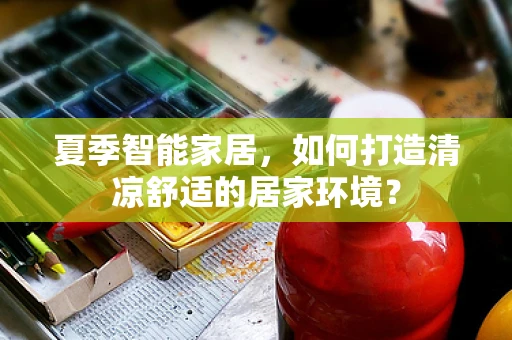 夏季智能家居，如何打造清凉舒适的居家环境？