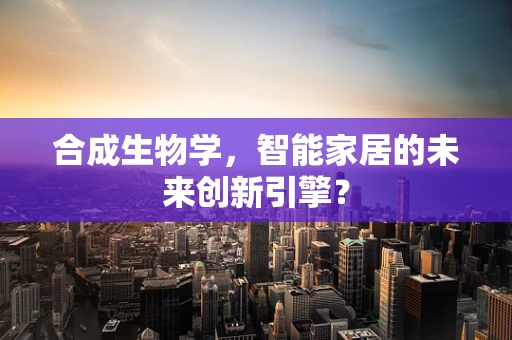 合成生物学，智能家居的未来创新引擎？