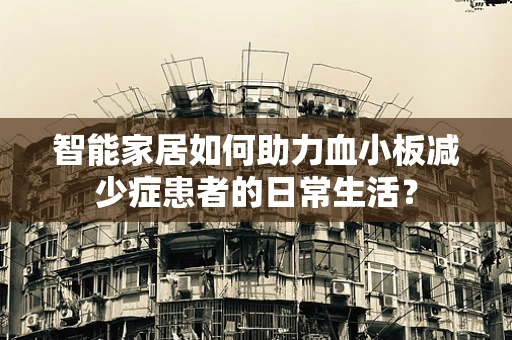 智能家居如何助力血小板减少症患者的日常生活？