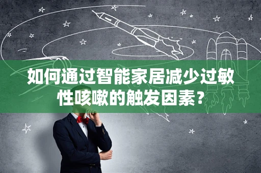 如何通过智能家居减少过敏性咳嗽的触发因素？