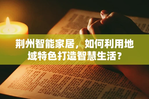 荆州智能家居，如何利用地域特色打造智慧生活？