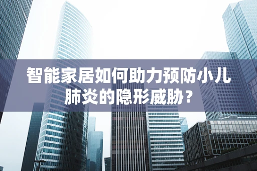 智能家居如何助力预防小儿肺炎的隐形威胁？