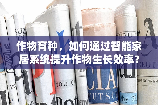 作物育种，如何通过智能家居系统提升作物生长效率？