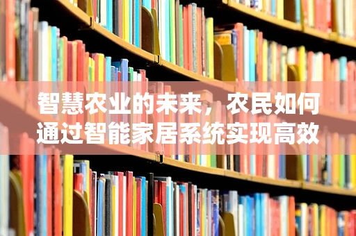 智慧农业的未来，农民如何通过智能家居系统实现高效种植？