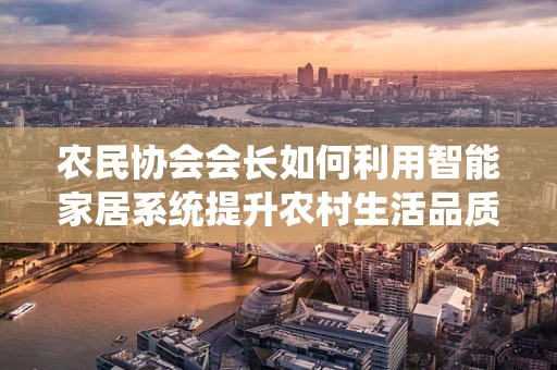 农民协会会长如何利用智能家居系统提升农村生活品质？