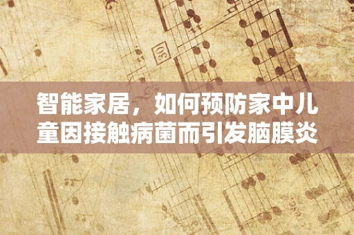 智能家居，如何预防家中儿童因接触病菌而引发脑膜炎？