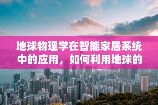 地球物理学在智能家居系统中的应用，如何利用地球的‘脉动’提升居住体验？