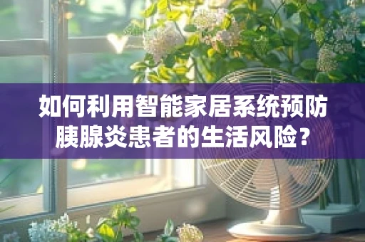 如何利用智能家居系统预防胰腺炎患者的生活风险？