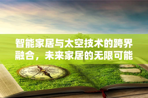 智能家居与太空技术的跨界融合，未来家居的无限可能？