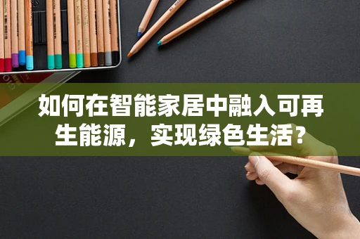 如何在智能家居中融入可再生能源，实现绿色生活？