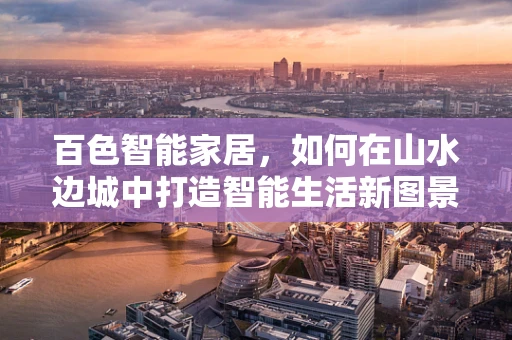 百色智能家居，如何在山水边城中打造智能生活新图景？