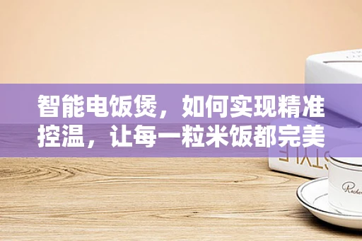 智能电饭煲，如何实现精准控温，让每一粒米饭都完美？