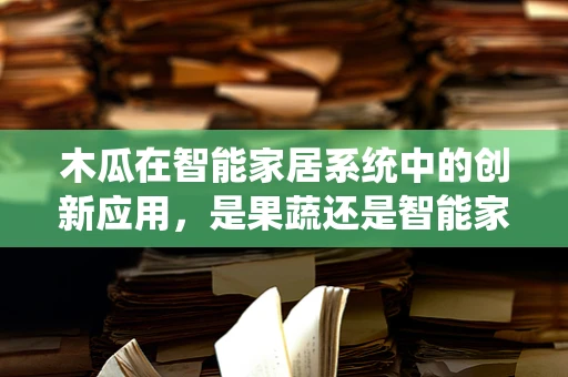 木瓜在智能家居系统中的创新应用，是果蔬还是智能家居的‘智慧果’？