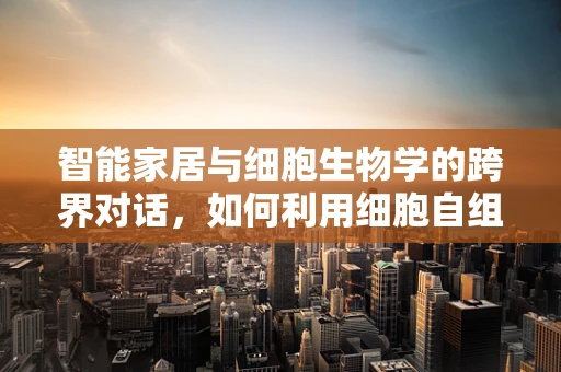 智能家居与细胞生物学的跨界对话，如何利用细胞自组织原理优化家居环境？