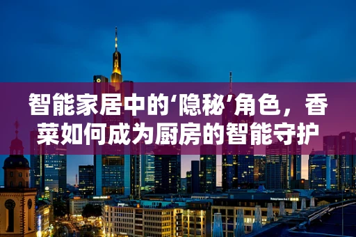 智能家居中的‘隐秘’角色，香菜如何成为厨房的智能守护者？