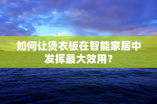 如何让烫衣板在智能家居中发挥最大效用？