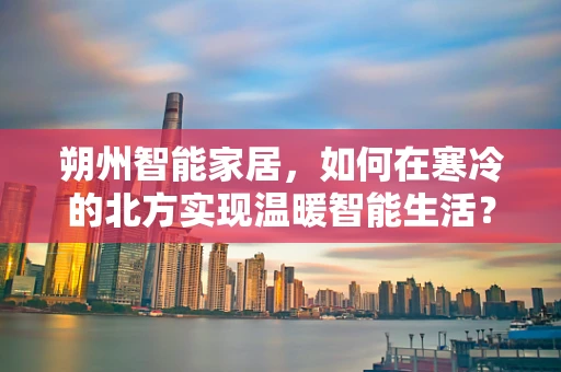 朔州智能家居，如何在寒冷的北方实现温暖智能生活？