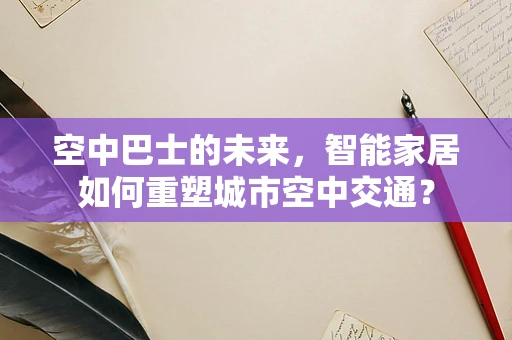 空中巴士的未来，智能家居如何重塑城市空中交通？