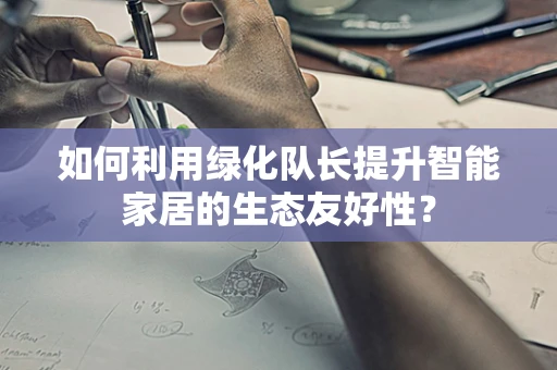 如何利用绿化队长提升智能家居的生态友好性？
