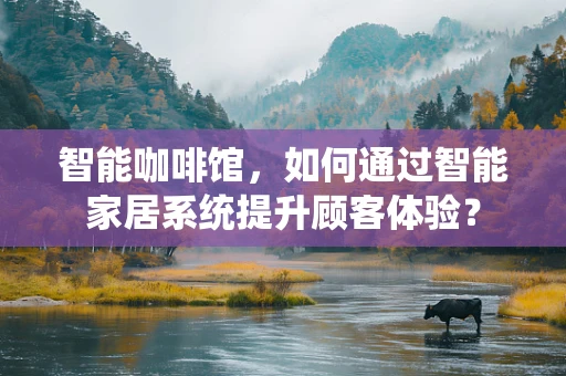 智能咖啡馆，如何通过智能家居系统提升顾客体验？