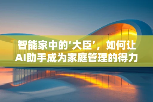 智能家中的‘大臣’，如何让AI助手成为家庭管理的得力帮手？