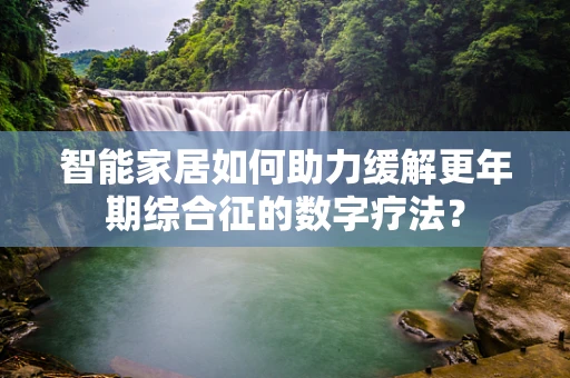 智能家居如何助力缓解更年期综合征的数字疗法？