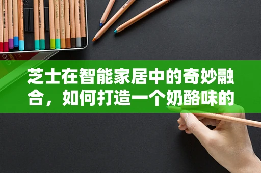 芝士在智能家居中的奇妙融合，如何打造一个奶酪味的智能生活？