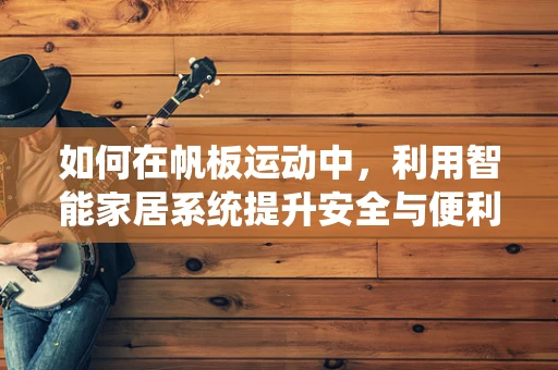 如何在帆板运动中，利用智能家居系统提升安全与便利性？