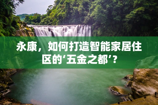 永康，如何打造智能家居住区的‘五金之都’？