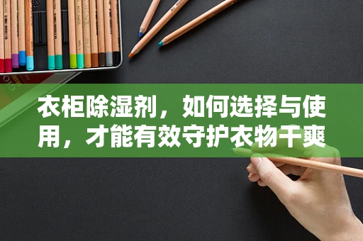 衣柜除湿剂，如何选择与使用，才能有效守护衣物干爽？