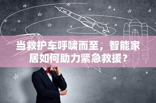 当救护车呼啸而至，智能家居如何助力紧急救援？
