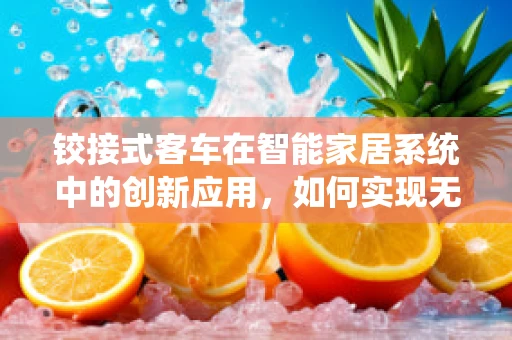 铰接式客车在智能家居系统中的创新应用，如何实现无缝连接？
