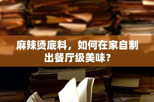 麻辣烫底料，如何在家自制出餐厅级美味？