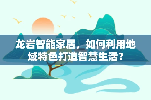 龙岩智能家居，如何利用地域特色打造智慧生活？