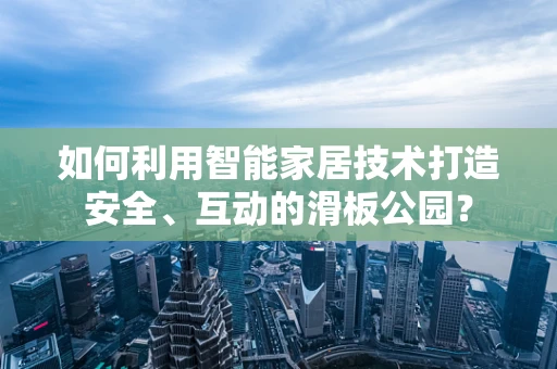 如何利用智能家居技术打造安全、互动的滑板公园？